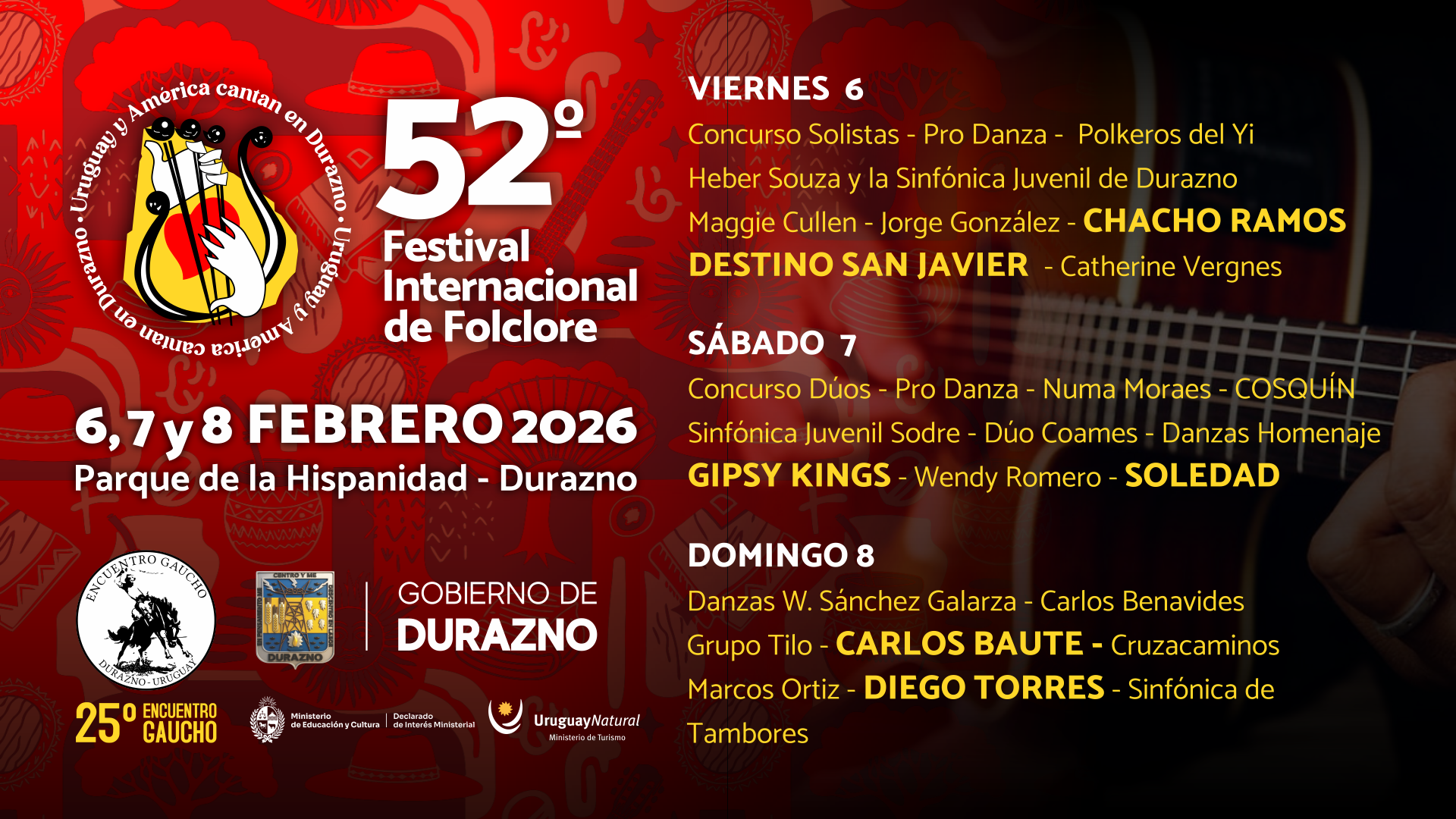 Viernes 6 de febrero ●	Concurso Solistas  ●	Pro Danza  ●	Polkeros del Yi  ●	Heber Souza y la Sinfónica Juvenil de Durazno  ●	Maggie Cullen  ●	Jorge González  ●	Chacho Ramos  ●	Destino San Javier  ●	Catherine Vergnes  Sábado 7 de febrero ●	Concurso Dúos  ●	Pro Danza  ●	Numa Moraes  ●	Delegación de Cosquín  ●	Sinfónica Juvenil Sodre  ●	Dúo Coames  ●	Danzas Homenaje  ●	Gipsy Kings  ●	Wendy Romero  ●	Soledad  Domingo 8 de febrero ●	Danzas W. Sánchez Galarza  ●	Carlos Benavides  ●	Grupo Tilo  ●	Carlos Baute  ●	Cruzacaminos  ●	Marcos Ortiz  ●	Diego Torres  ●	Sinfónica de Tambores